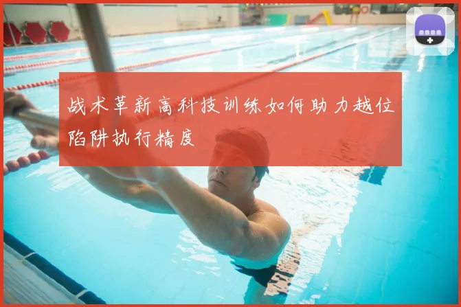 战术革新高科技训练如何助力越位陷阱执行精度