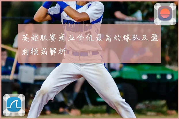 英超联赛商业价值最高的球队及盈利模式解析