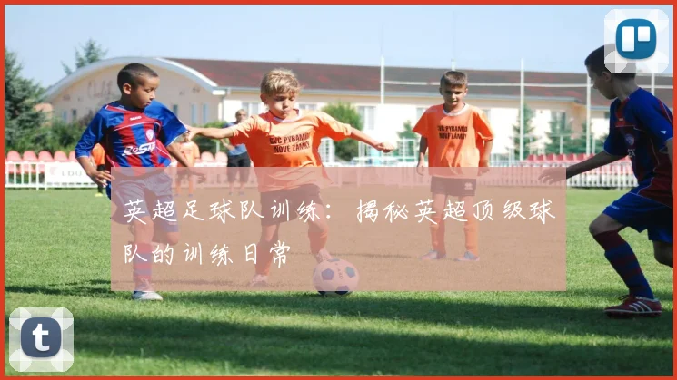 英超足球队训练：揭秘英超顶级球队的训练日常