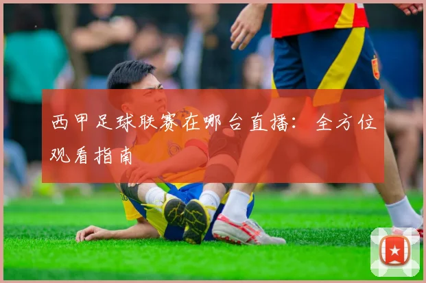 西甲足球联赛在哪台直播：全方位观看指南