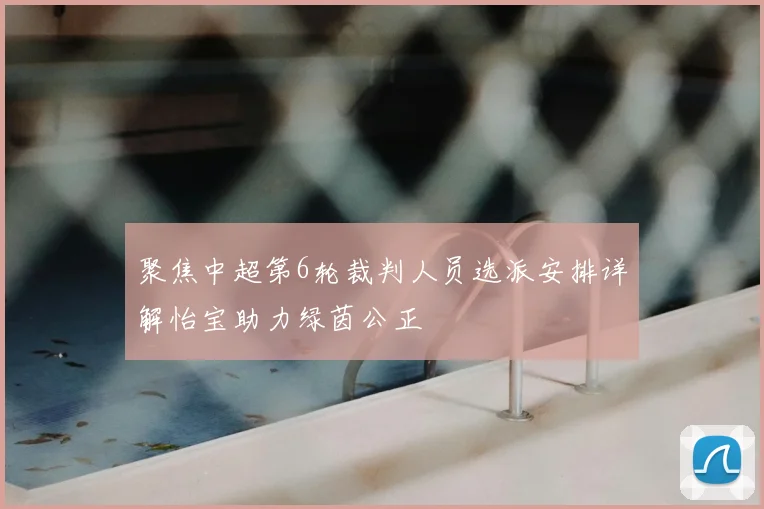聚焦中超第6轮裁判人员选派安排详解怡宝助力绿茵公正