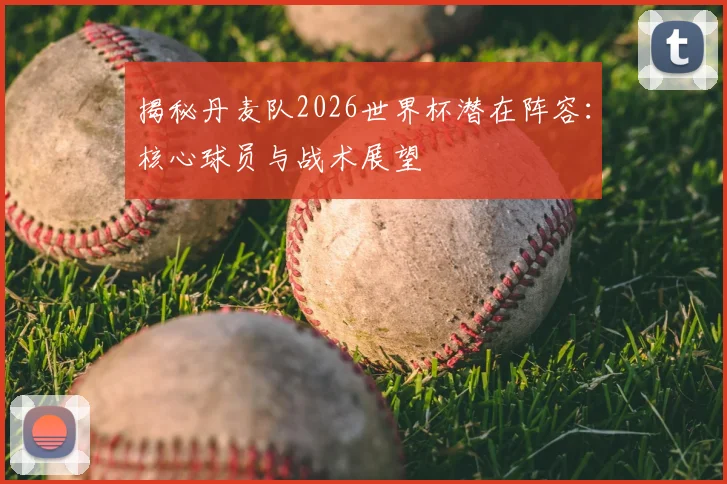 揭秘丹麦队2026世界杯潜在阵容：核心球员与战术展望