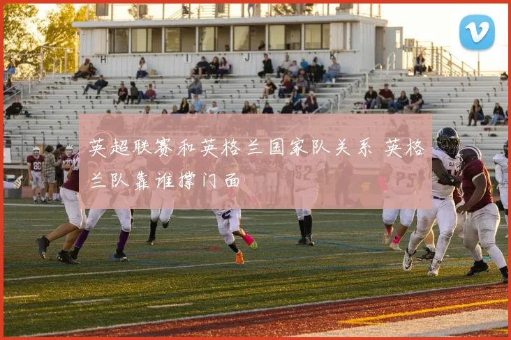 英超联赛和英格兰国家队关系 英格兰队靠谁撑门面