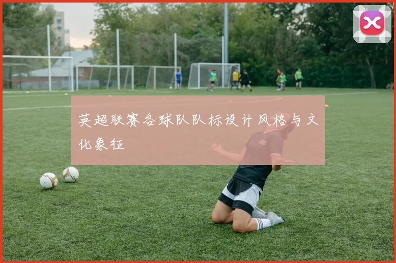 英超联赛各球队队标设计风格与文化象征