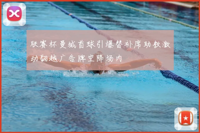 联赛杯曼城首球引爆替补席助教激动翻越广告牌空降场内